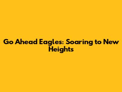 Go Ahead Eagles: Soaring to New Heights