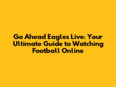 Go Ahead Eagles Live: Your Ultimate Guide to Watching Football Online