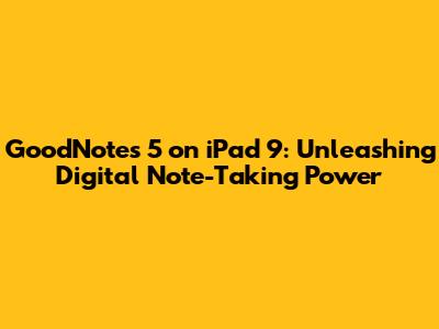 GoodNotes 5 on iPad 9: Unleashing Digital Note-Taking Power