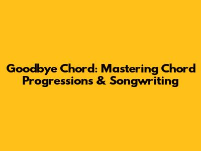 Goodbye Chord: Mastering Chord Progressions & Songwriting