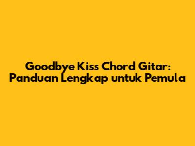 Goodbye Kiss Chord Gitar: Panduan Lengkap untuk Pemula