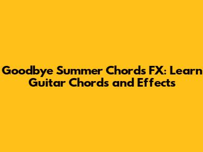 Goodbye Summer Chords FX: Learn Guitar Chords and Effects