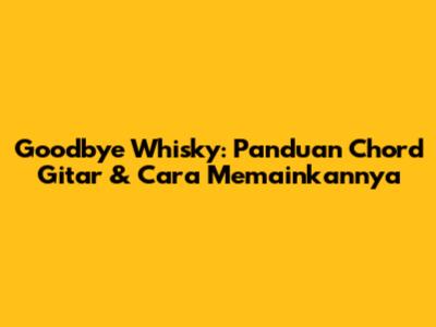 Goodbye Whisky: Panduan Chord Gitar & Cara Memainkannya