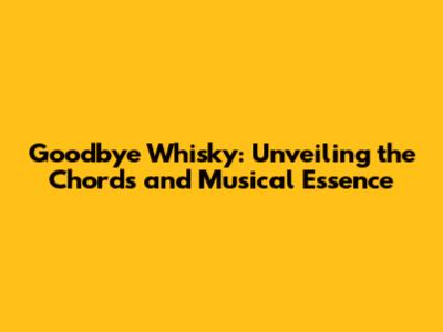 Goodbye Whisky: Unveiling the Chords and Musical Essence