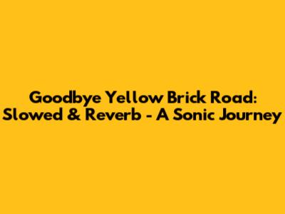 Goodbye Yellow Brick Road: Slowed & Reverb - A Sonic Journey