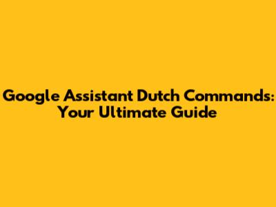 Google Assistant Dutch Commands: Your Ultimate Guide