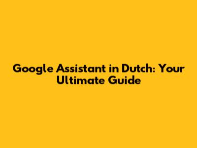 Google Assistant in Dutch: Your Ultimate Guide