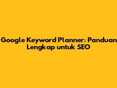 Google Keyword Planner: Panduan Lengkap untuk SEO