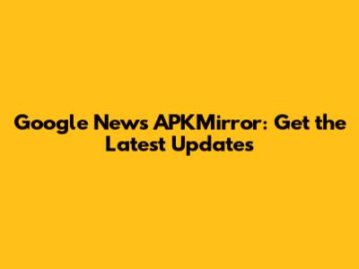 Google News APKMirror: Get the Latest Updates