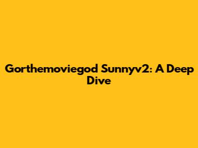 Gorthemoviegod Sunnyv2: A Deep Dive