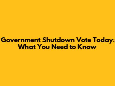 Government Shutdown Vote Today: What You Need to Know