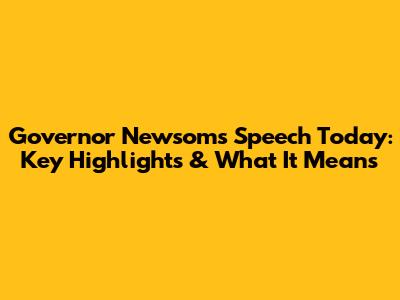 Governor Newsom's Speech Today: Key Highlights & What It Means