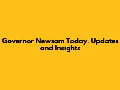 Governor Newsom Today: Updates and Insights