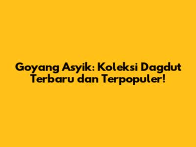 Goyang Asyik: Koleksi Dagdut Terbaru dan Terpopuler!