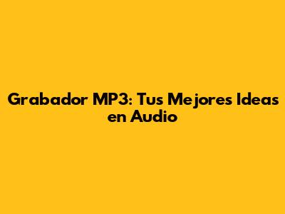Grabador MP3: Tus Mejores Ideas en Audio