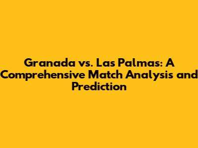 Granada vs. Las Palmas: A Comprehensive Match Analysis and Prediction