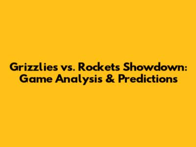 Grizzlies vs. Rockets Showdown: Game Analysis & Predictions
