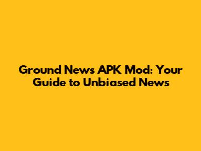 Ground News APK Mod: Your Guide to Unbiased News