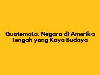 Guatemala: Negara di Amerika Tengah yang Kaya Budaya