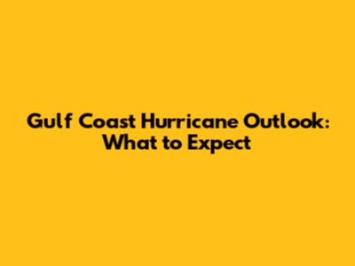 Gulf Coast Hurricane Outlook: What to Expect