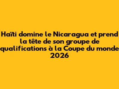 Haïti domine le Nicaragua et prend la tête de son groupe de qualifications à la Coupe du monde 2026