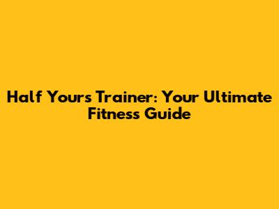Half Yours Trainer: Your Ultimate Fitness Guide