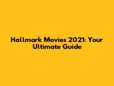 Hallmark Movies 2021: Your Ultimate Guide