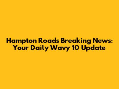 Hampton Roads Breaking News: Your Daily Wavy 10 Update