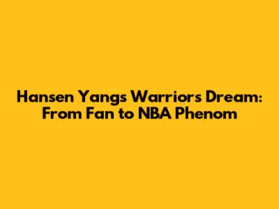 Hansen Yang's Warriors Dream: From Fan to NBA Phenom