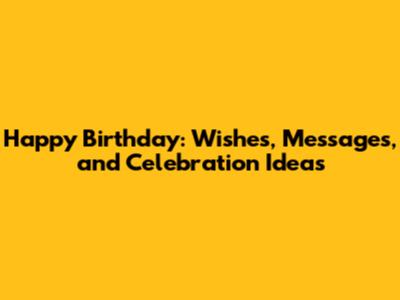 Happy Birthday: Wishes, Messages, and Celebration Ideas