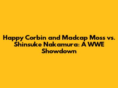Happy Corbin and Madcap Moss vs. Shinsuke Nakamura: A WWE Showdown