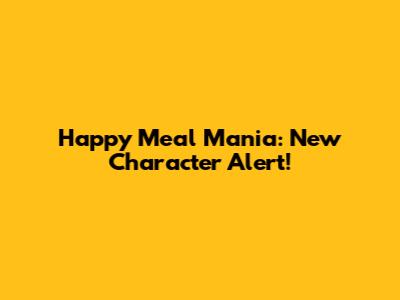 Happy Meal Mania: New Character Alert!