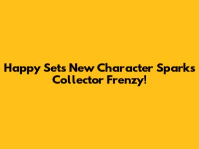 Happy Set's New Character Sparks Collector Frenzy!