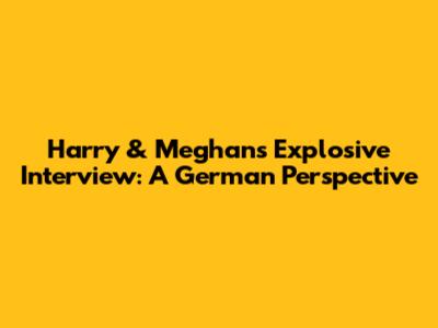 Harry & Meghan's Explosive Interview: A German Perspective