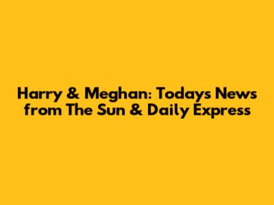 Harry & Meghan: Today's News from The Sun & Daily Express