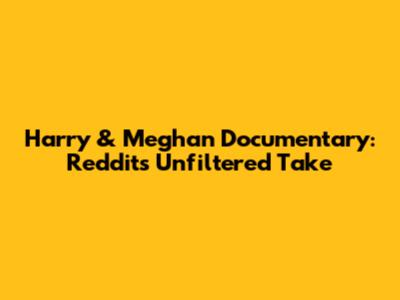 Harry & Meghan Documentary: Reddit's Unfiltered Take