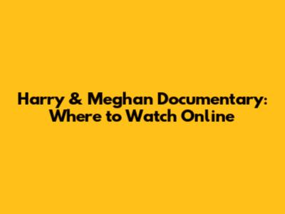 Harry & Meghan Documentary: Where to Watch Online