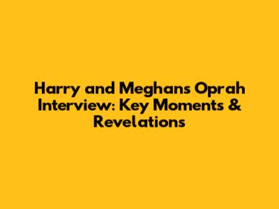 Harry and Meghan's Oprah Interview: Key Moments & Revelations