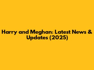 Harry and Meghan: Latest News & Updates (2025)