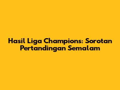 Hasil Liga Champions: Sorotan Pertandingan Semalam