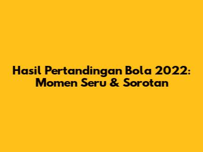 Hasil Pertandingan Bola 2022: Momen Seru & Sorotan