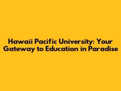 Hawaii Pacific University: Your Gateway to Education in Paradise