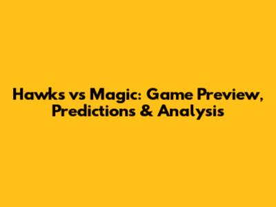 Hawks vs Magic: Game Preview, Predictions & Analysis