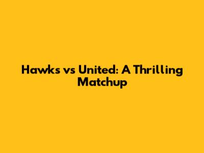 Hawks vs United: A Thrilling Matchup
