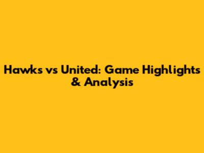 Hawks vs United: Game Highlights & Analysis