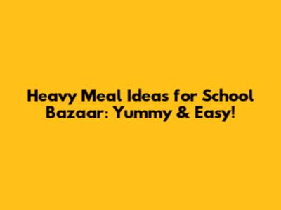 Heavy Meal Ideas for School Bazaar: Yummy & Easy!