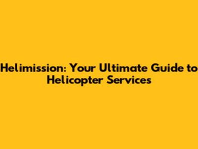 Helimission: Your Ultimate Guide to Helicopter Services