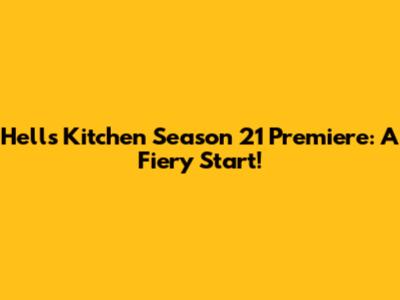 Hell's Kitchen Season 21 Premiere: A Fiery Start!