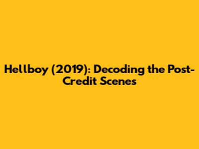 Hellboy (2019): Decoding the Post-Credit Scenes