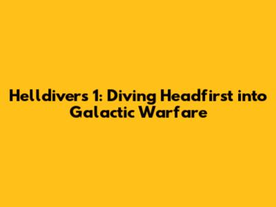Helldivers 1: Diving Headfirst into Galactic Warfare